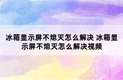 冰箱显示屏不熄灭怎么解决 冰箱显示屏不熄灭怎么解决视频